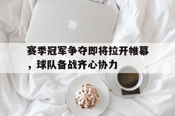 赛季冠军争夺即将拉开帷幕，球队备战齐心协力的简单介绍